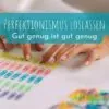 Perfektionismus loslassen - gut genug ist gut genug
